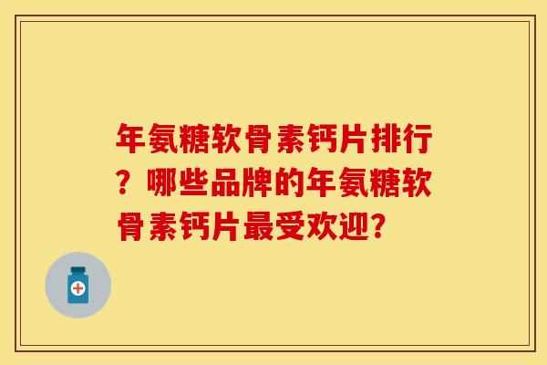 年氨糖软骨素钙片排行？哪些品牌的年氨糖软骨素钙片最受欢迎？