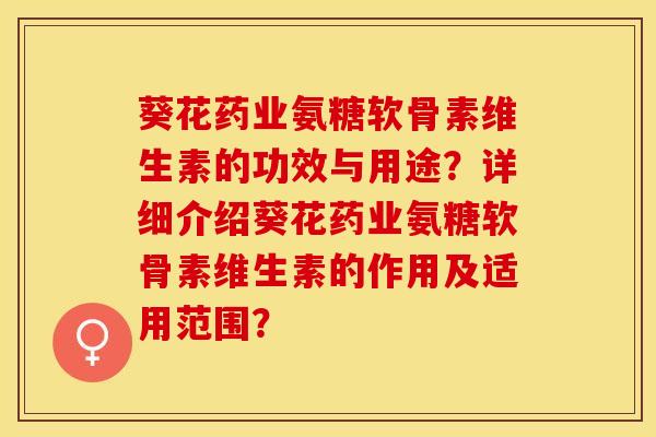 葵花药业氨糖软骨素维生素的功效与用途？详细介绍葵花药业氨糖软骨素维生素的作用及适用范围？