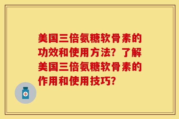 美国三倍氨糖软骨素的功效和使用方法？了解美国三倍氨糖软骨素的作用和使用技巧？