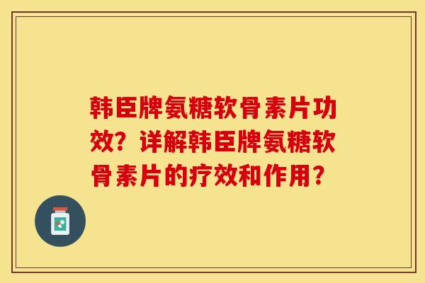 韩臣牌氨糖软骨素片功效？详解韩臣牌氨糖软骨素片的疗效和作用？-第1张图片-关节保镖