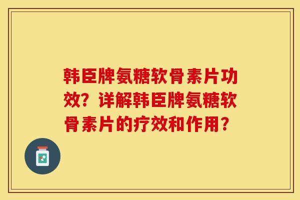 韩臣牌氨糖软骨素片功效？详解韩臣牌氨糖软骨素片的疗效和作用？