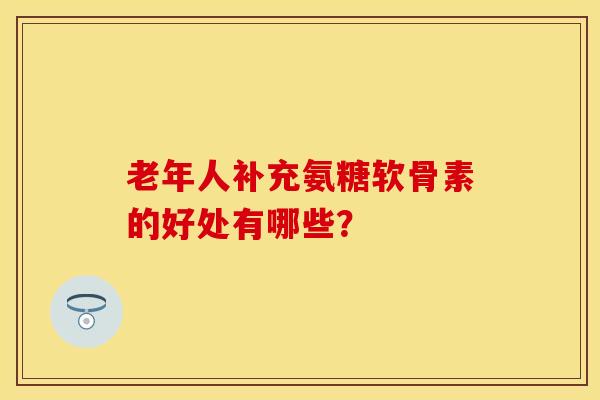 老年人补充氨糖软骨素的好处有哪些？