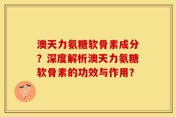 澳天力氨糖软骨素成分？深度解析澳天力氨糖软骨素的功效与作用？