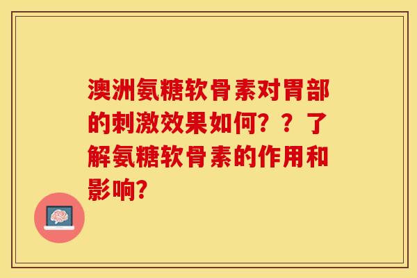 澳洲氨糖软骨素对胃部的刺激效果如何？？了解氨糖软骨素的作用和影响？