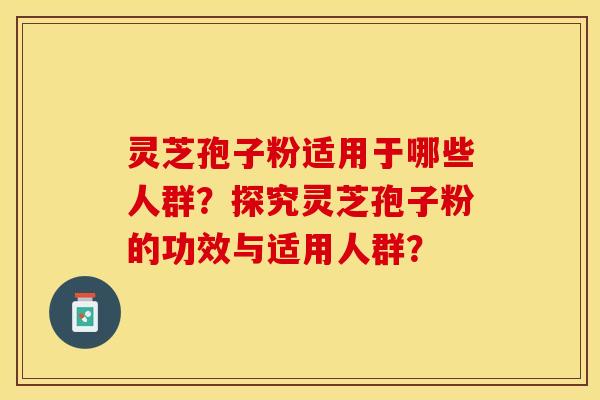 灵芝孢子粉适用于哪些人群？探究灵芝孢子粉的功效与适用人群？