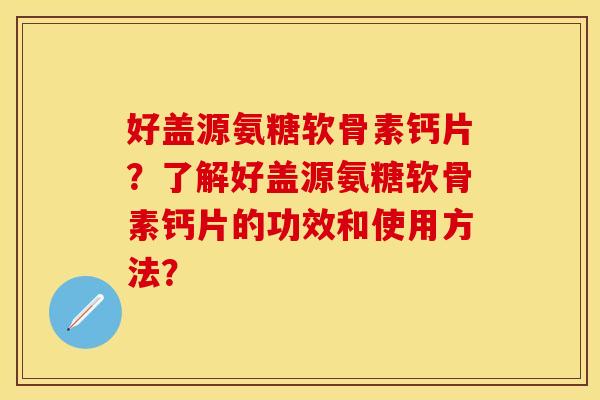 好盖源氨糖软骨素钙片？了解好盖源氨糖软骨素钙片的功效和使用方法？