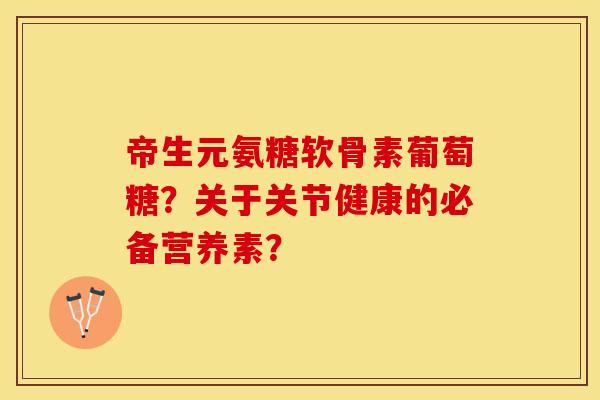 帝生元氨糖软骨素葡萄糖？关于关节健康的必备营养素？