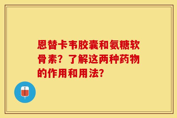 恩替卡韦胶囊和氨糖软骨素？了解这两种药物的作用和用法？