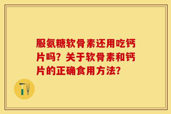 服氨糖软骨素还用吃钙片吗？关于软骨素和钙片的正确食用方法？