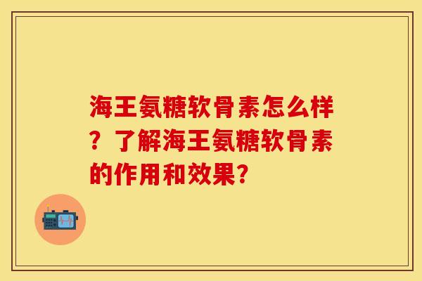 海王氨糖软骨素怎么样？了解海王氨糖软骨素的作用和效果？