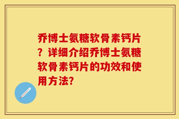 乔博士氨糖软骨素钙片？详细介绍乔博士氨糖软骨素钙片的功效和使用方法？