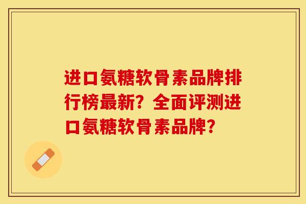 进口氨糖软骨素品牌排行榜最新？全面评测进口氨糖软骨素品牌？