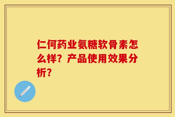 仁何药业氨糖软骨素怎么样？产品使用效果分析？