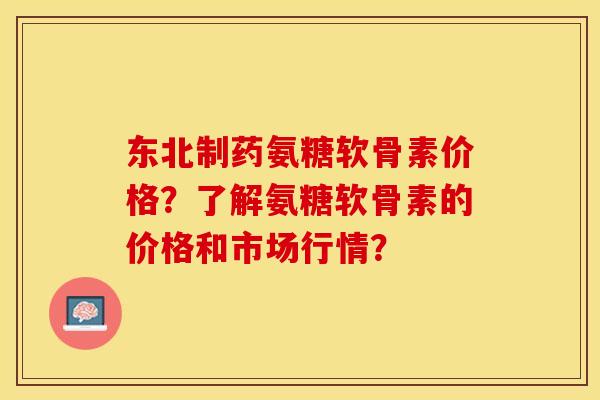 东北制药氨糖软骨素价格？了解氨糖软骨素的价格和市场行情？