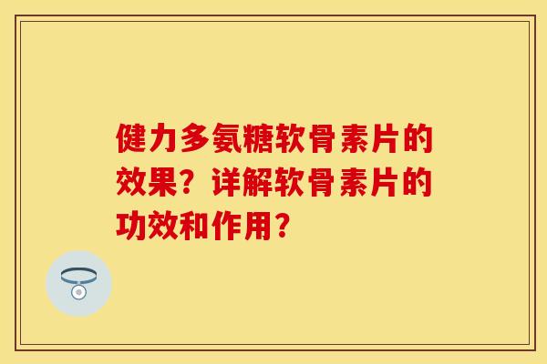 健力多氨糖软骨素片的效果？详解软骨素片的功效和作用？