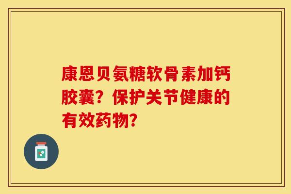 康恩贝氨糖软骨素加钙胶囊？保护关节健康的有效药物？