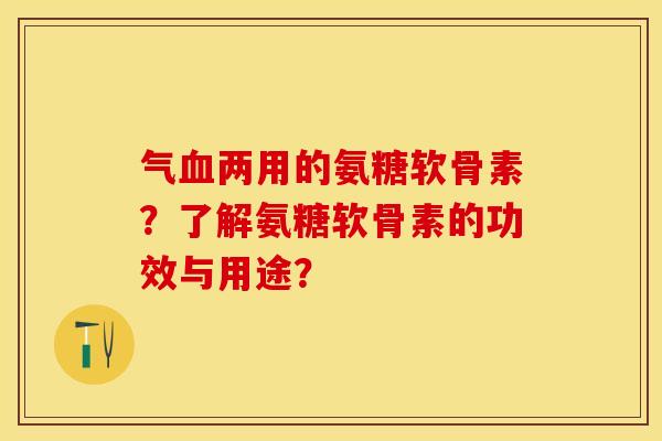 气血两用的氨糖软骨素？了解氨糖软骨素的功效与用途？