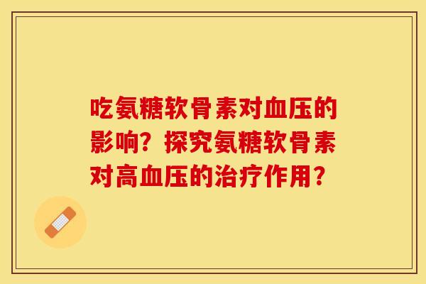 吃氨糖软骨素对血压的影响？探究氨糖软骨素对高血压的治疗作用？