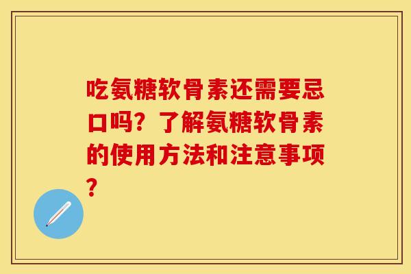 吃氨糖软骨素还需要忌口吗？了解氨糖软骨素的使用方法和注意事项？