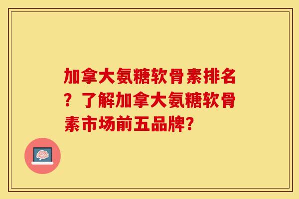 加拿大氨糖软骨素排名？了解加拿大氨糖软骨素市场前五品牌？