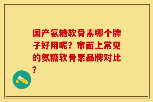 国产氨糖软骨素哪个牌子好用呢？市面上常见的氨糖软骨素品牌对比？