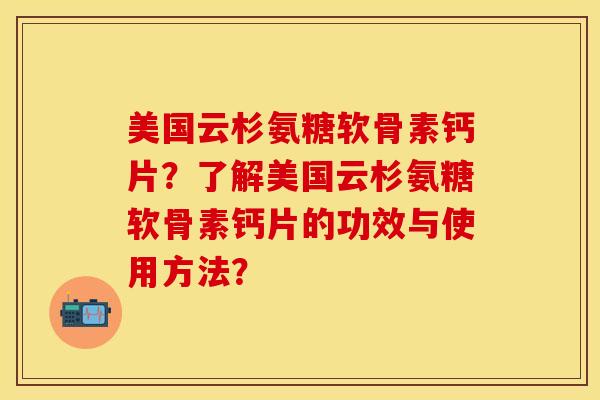 美国云杉氨糖软骨素钙片？了解美国云杉氨糖软骨素钙片的功效与使用方法？