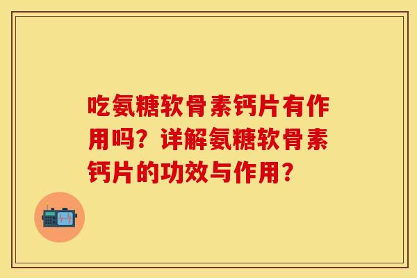 吃氨糖软骨素钙片有作用吗？详解氨糖软骨素钙片的功效与作用？