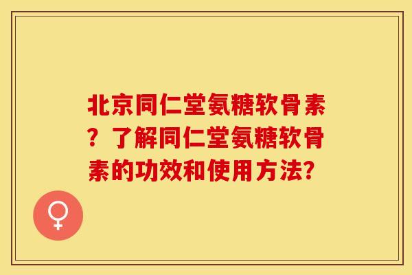 北京同仁堂氨糖软骨素？了解同仁堂氨糖软骨素的功效和使用方法？