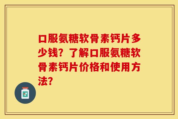 口服氨糖软骨素钙片多少钱？了解口服氨糖软骨素钙片价格和使用方法？-第1张图片-关节保镖