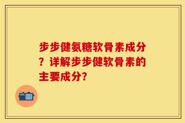 步步健氨糖软骨素成分？详解步步健软骨素的主要成分？