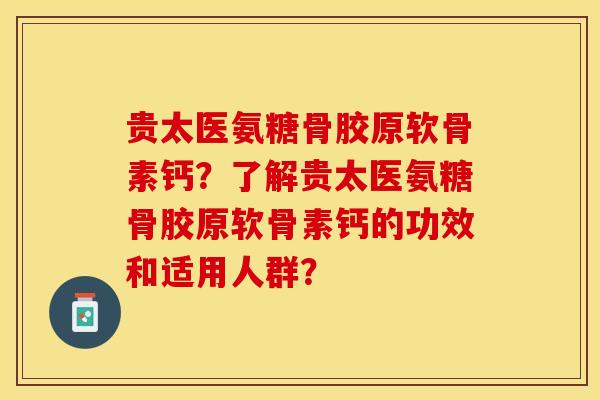 贵太医氨糖骨胶原软骨素钙？了解贵太医氨糖骨胶原软骨素钙的功效和适用人群？