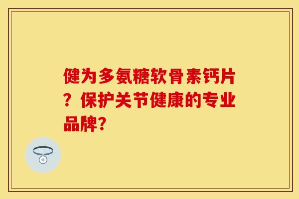 健为多氨糖软骨素钙片？保护关节健康的专业品牌？
