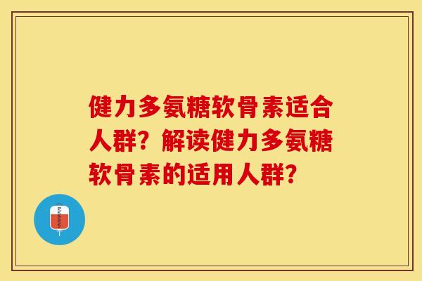 健力多氨糖软骨素适合人群？解读健力多氨糖软骨素的适用人群？