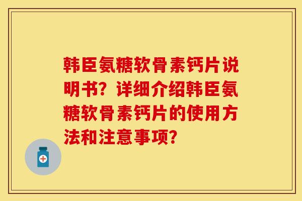 韩臣氨糖软骨素钙片说明书？详细介绍韩臣氨糖软骨素钙片的使用方法和注意事项？