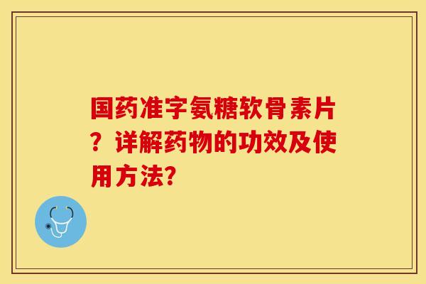 国药准字氨糖软骨素片？详解药物的功效及使用方法？
