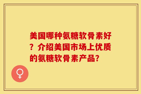 美国哪种氨糖软骨素好？介绍美国市场上优质的氨糖软骨素产品？