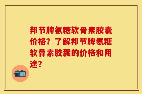 邦节牌氨糖软骨素胶囊价格？了解邦节牌氨糖软骨素胶囊的价格和用途？