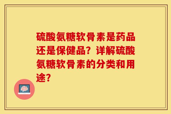 硫酸氨糖软骨素是药品还是保健品？详解硫酸氨糖软骨素的分类和用途？