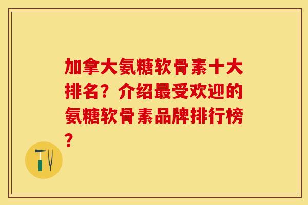 加拿大氨糖软骨素十大排名？介绍最受欢迎的氨糖软骨素品牌排行榜？