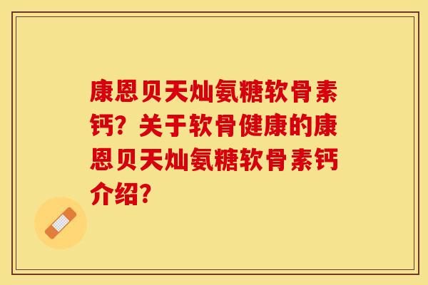 康恩贝天灿氨糖软骨素钙？关于软骨健康的康恩贝天灿氨糖软骨素钙介绍？