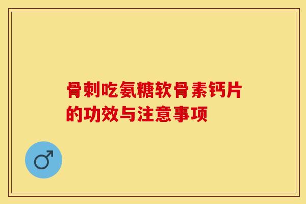 骨刺吃氨糖软骨素钙片的功效与注意事项