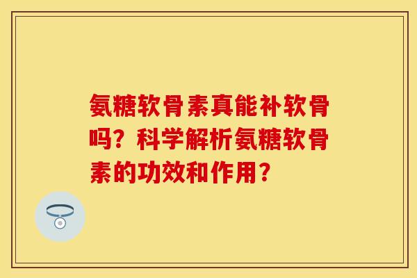 氨糖软骨素真能补软骨吗？科学解析氨糖软骨素的功效和作用？