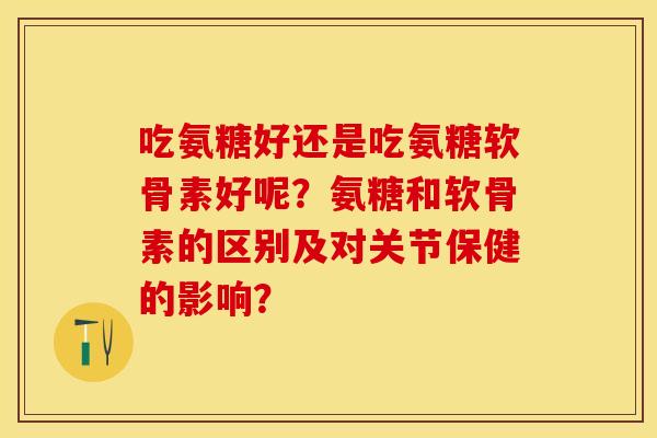 吃氨糖好还是吃氨糖软骨素好呢？氨糖和软骨素的区别及对关节保健的影响？