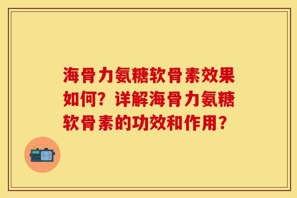 海骨力氨糖软骨素效果如何？详解海骨力氨糖软骨素的功效和作用？