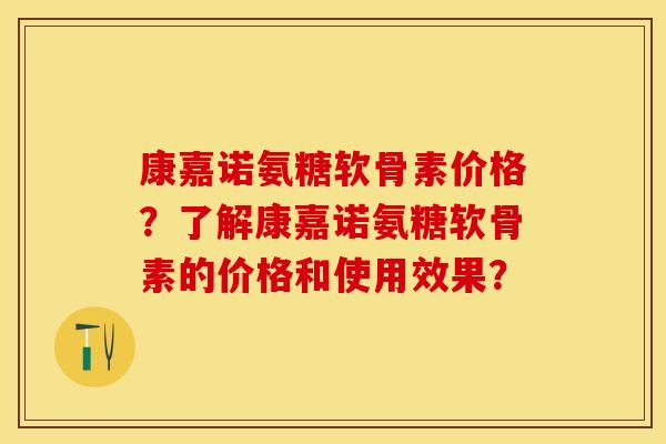 康嘉诺氨糖软骨素价格？了解康嘉诺氨糖软骨素的价格和使用效果？