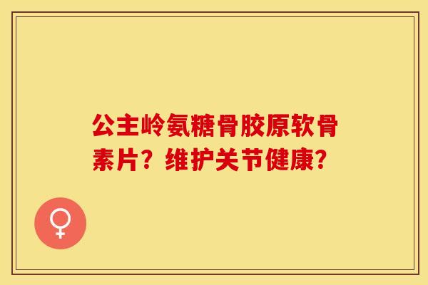 公主岭氨糖骨胶原软骨素片？维护关节健康？