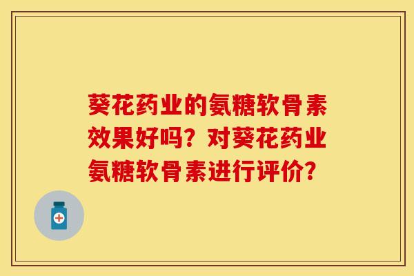 葵花药业的氨糖软骨素效果好吗？对葵花药业氨糖软骨素进行评价？