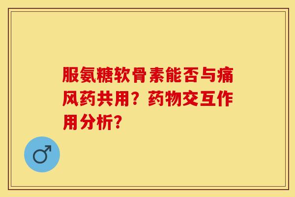 服氨糖软骨素能否与痛风药共用？药物交互作用分析？