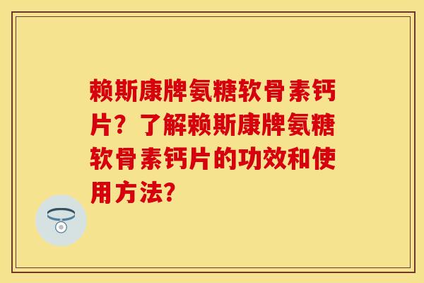 赖斯康牌氨糖软骨素钙片？了解赖斯康牌氨糖软骨素钙片的功效和使用方法？