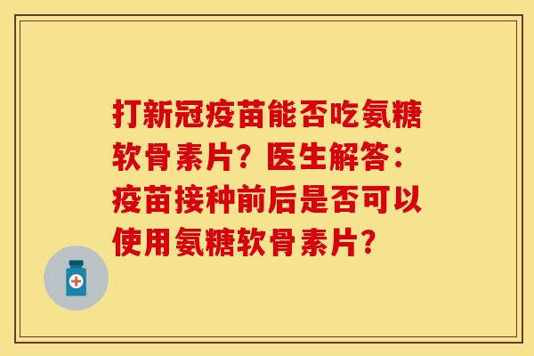 打新冠疫苗能否吃氨糖软骨素片？医生解答：疫苗接种前后是否可以使用氨糖软骨素片？